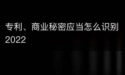 专利、商业秘密应当怎么识别2022