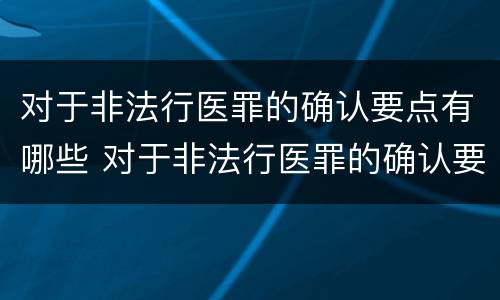 对于非法行医罪的确认要点有哪些 对于非法行医罪的确认要点有哪些要求