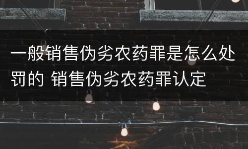 一般销售伪劣农药罪是怎么处罚的 销售伪劣农药罪认定