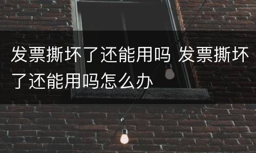 发票撕坏了还能用吗 发票撕坏了还能用吗怎么办