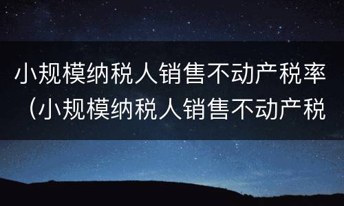 小规模纳税人销售不动产税率（小规模纳税人销售不动产税率是）