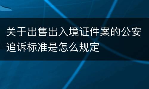 关于出售出入境证件案的公安追诉标准是怎么规定