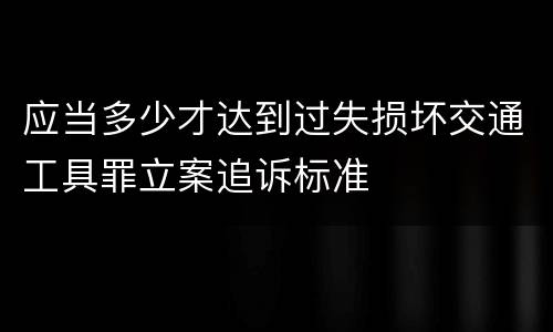 应当多少才达到过失损坏交通工具罪立案追诉标准