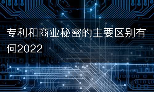 专利和商业秘密的主要区别有何2022