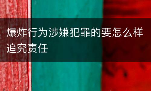 爆炸行为涉嫌犯罪的要怎么样追究责任