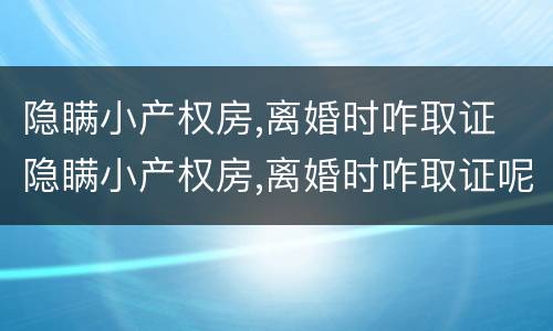 隐瞒小产权房,离婚时咋取证 隐瞒小产权房,离婚时咋取证呢