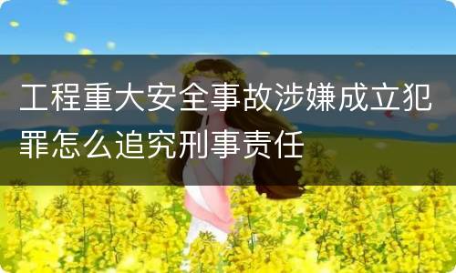 工程重大安全事故涉嫌成立犯罪怎么追究刑事责任