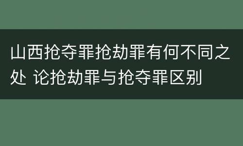 山西抢夺罪抢劫罪有何不同之处 论抢劫罪与抢夺罪区别