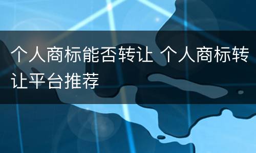 个人商标能否转让 个人商标转让平台推荐