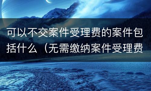 可以不交案件受理费的案件包括什么（无需缴纳案件受理费的情形）