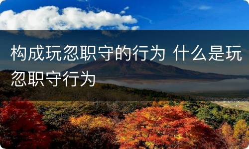 构成玩忽职守的行为 什么是玩忽职守行为