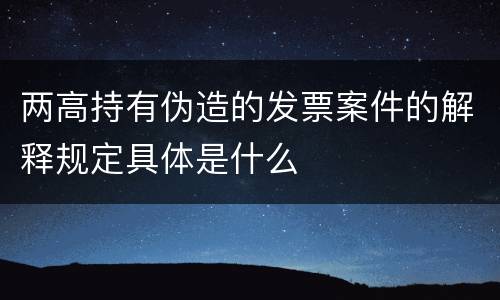 两高持有伪造的发票案件的解释规定具体是什么