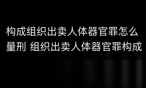 构成组织出卖人体器官罪怎么量刑 组织出卖人体器官罪构成要件