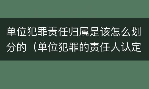 单位犯罪责任归属是该怎么划分的（单位犯罪的责任人认定）