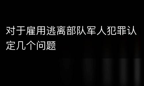 对于雇用逃离部队军人犯罪认定几个问题