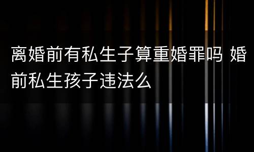 离婚前有私生子算重婚罪吗 婚前私生孩子违法么