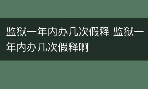 监狱一年内办几次假释 监狱一年内办几次假释啊