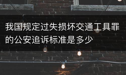 我国规定过失损坏交通工具罪的公安追诉标准是多少