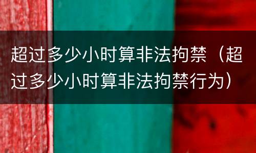 超过多少小时算非法拘禁（超过多少小时算非法拘禁行为）