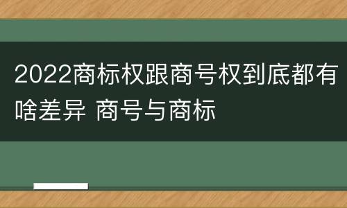 2022商标权跟商号权到底都有啥差异 商号与商标