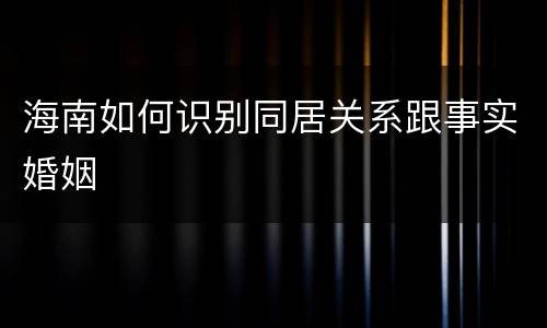 海南如何识别同居关系跟事实婚姻