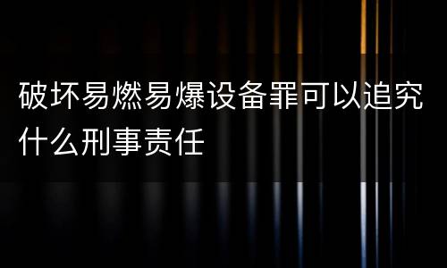 破坏易燃易爆设备罪可以追究什么刑事责任