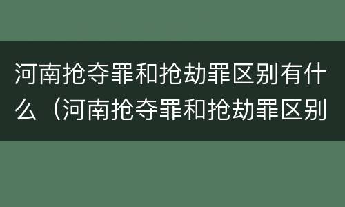 河南抢夺罪和抢劫罪区别有什么（河南抢夺罪和抢劫罪区别有什么区别呢）