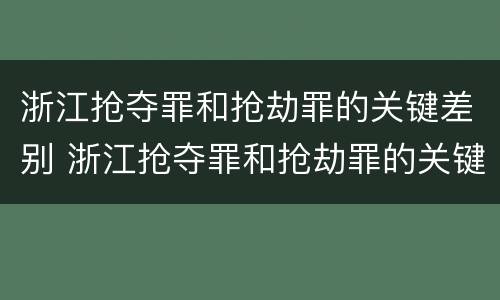 浙江抢夺罪和抢劫罪的关键差别 浙江抢夺罪和抢劫罪的关键差别是什么
