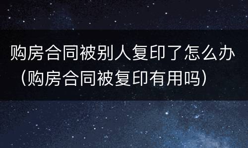 购房合同被别人复印了怎么办（购房合同被复印有用吗）