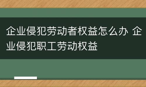 企业侵犯劳动者权益怎么办 企业侵犯职工劳动权益