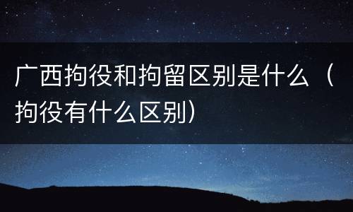 广西拘役和拘留区别是什么（拘役有什么区别）