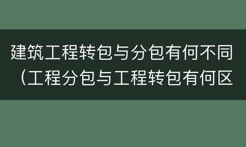 建筑工程转包与分包有何不同（工程分包与工程转包有何区别）