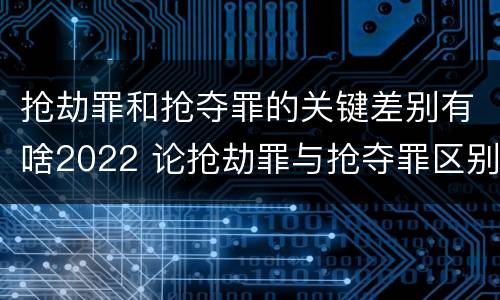 抢劫罪和抢夺罪的关键差别有啥2022 论抢劫罪与抢夺罪区别