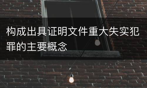 构成出具证明文件重大失实犯罪的主要概念