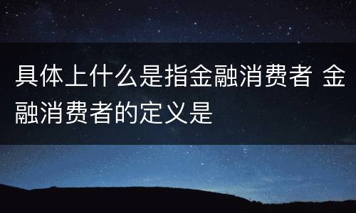 具体上什么是指金融消费者 金融消费者的定义是