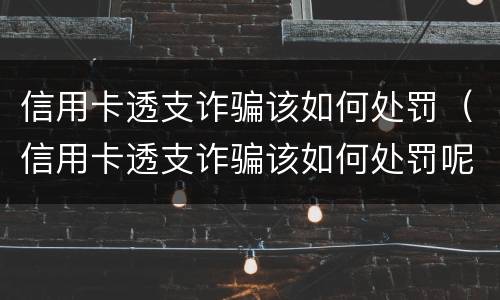 信用卡透支诈骗该如何处罚（信用卡透支诈骗该如何处罚呢）