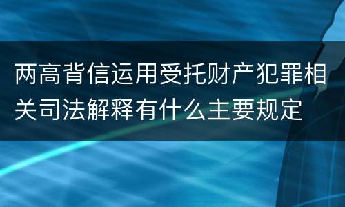 两高背信运用受托财产犯罪相关司法解释有什么主要规定