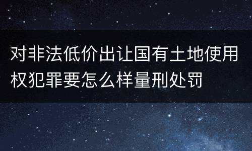 对非法低价出让国有土地使用权犯罪要怎么样量刑处罚