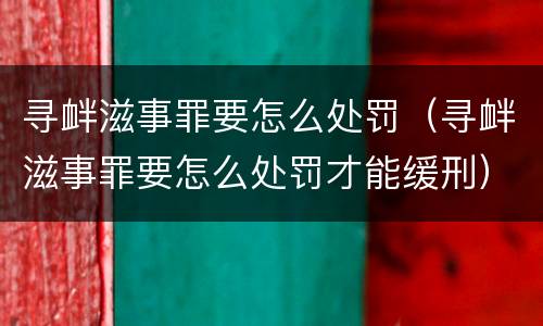 寻衅滋事罪要怎么处罚（寻衅滋事罪要怎么处罚才能缓刑）