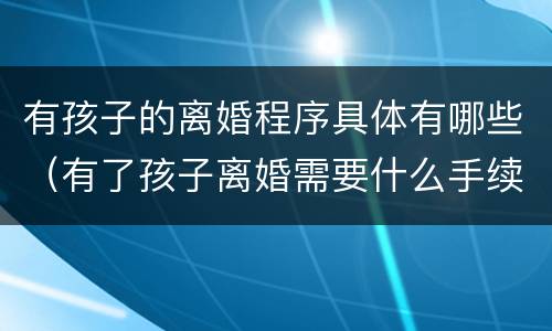 有孩子的离婚程序具体有哪些（有了孩子离婚需要什么手续）