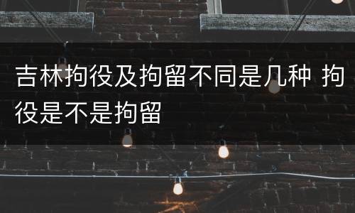 吉林拘役及拘留不同是几种 拘役是不是拘留