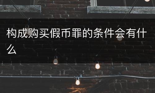 构成购买假币罪的条件会有什么