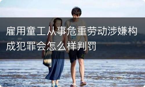 雇用童工从事危重劳动涉嫌构成犯罪会怎么样判罚