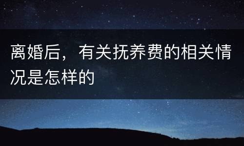 离婚后，有关抚养费的相关情况是怎样的