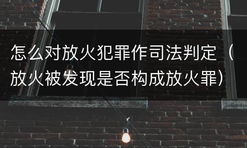 怎么对放火犯罪作司法判定（放火被发现是否构成放火罪）