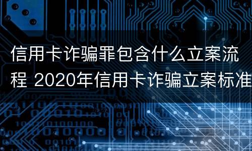 信用卡诈骗罪包含什么立案流程 2020年信用卡诈骗立案标准