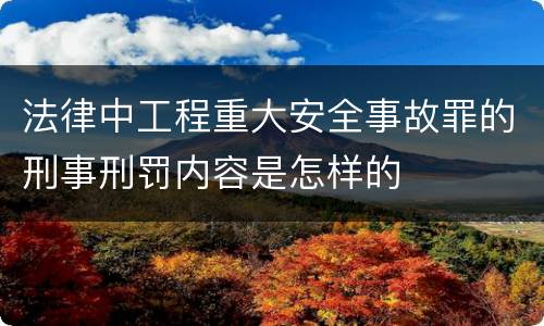 法律中工程重大安全事故罪的刑事刑罚内容是怎样的
