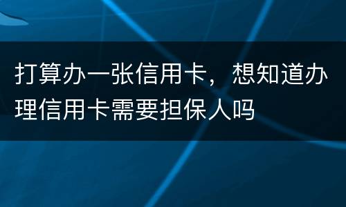 打算办一张信用卡，想知道办理信用卡需要担保人吗