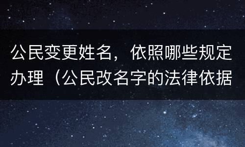 公民变更姓名，依照哪些规定办理（公民改名字的法律依据）