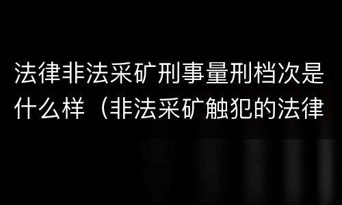 法律非法采矿刑事量刑档次是什么样（非法采矿触犯的法律条例）